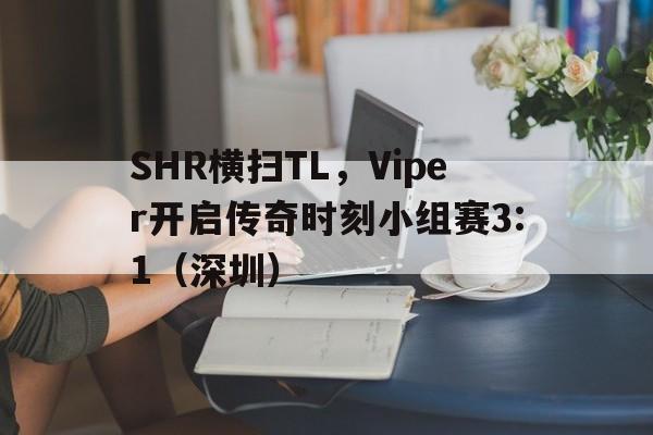 开云体育在线-SHR横扫TL，Viper开启传奇时刻小组赛3:1（深圳）